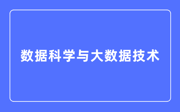 数据科学与大数据技术专业主要学什么,数据科学与大数据技术专业的就业方向和前景分析