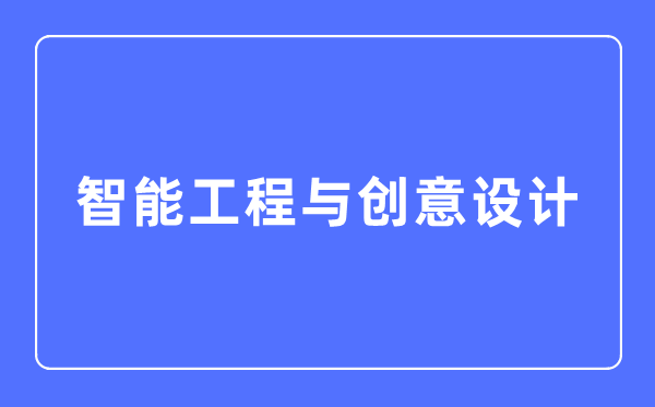 智能工程与创意设计专业主要学什么,智能工程与创意设计专业的就业方向和前景分析