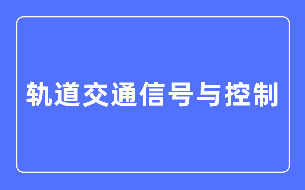 轨道交通信号与控制专业主要学什么,轨道交通信号与控制专业的就业方向和前景分析