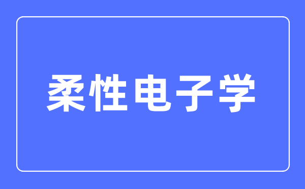 柔性电子学专业主要学什么,柔性电子学专业的就业方向和前景分析