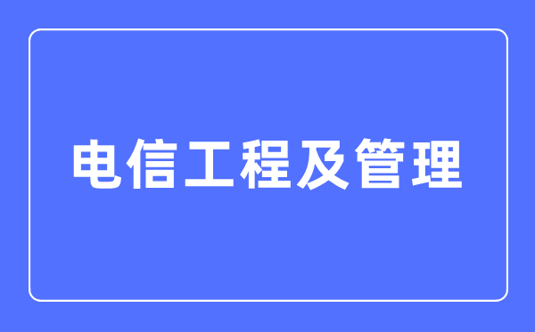 电信工程及管理专业主要学什么,电信工程及管理专业的就业方向和前景分析