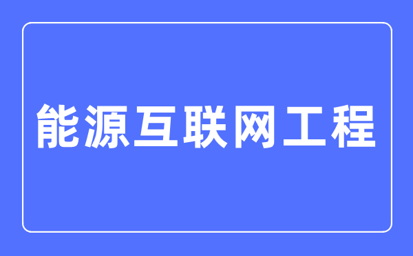 能源互联网工程专业主要学什么,能源互联网工程专业的就业方向和前景分析