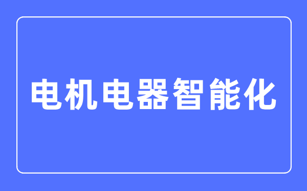 电机电器智能化专业主要学什么,电机电器智能化专业的就业方向和前景分析