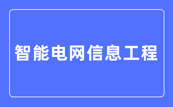 智能电网信息工程专业主要学什么,智能电网信息工程专业的就业方向和前景分析