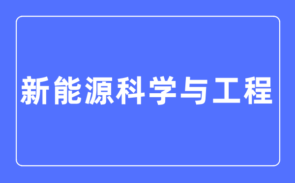 新能源科学与工程专业主要学什么,新能源科学与工程专业的就业方向和前景分析