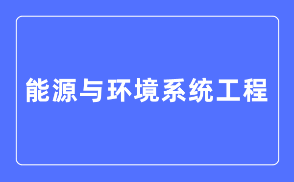 能源与环境系统工程专业主要学什么,能源与环境系统工程专业的就业方向和前景分析