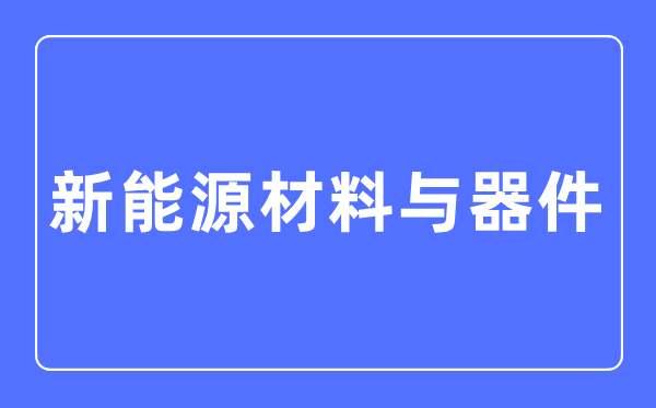 新能源材料与器件专业主要学什么,新能源材料与器件专业的就业方向和前景分析