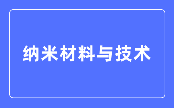 纳米材料与技术专业主要学什么,纳米材料与技术专业的就业方向和前景分析