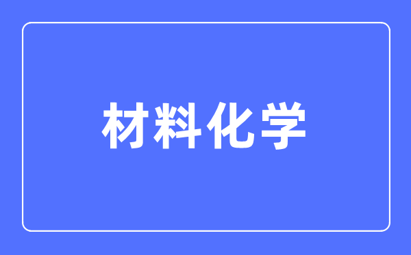 材料化学专业主要学什么,材料化学专业的就业方向和前景分析