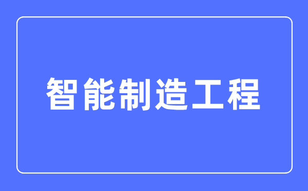 智能制造工程专业主要学什么,智能制造工程专业的就业方向和前景分析