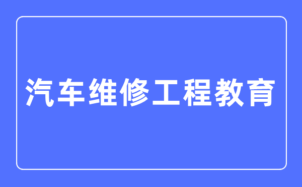 汽车维修工程教育专业主要学什么,汽车维修工程教育专业的就业方向和前景分析