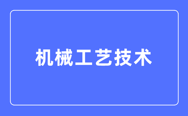 机械工艺技术专业主要学什么,机械工艺技术专业的就业方向和前景分析