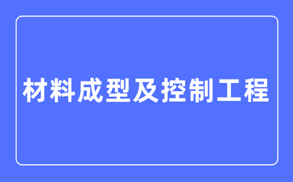 材料成型及控制工程专业主要学什么,材料成型及控制工程专业的就业方向和前景分析