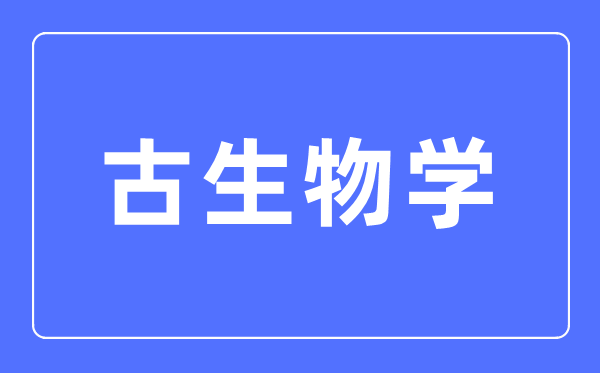 古生物学专业主要学什么,古生物学专业的就业方向和前景分析