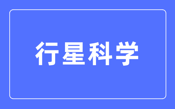 行星科学专业主要学什么,行星科学专业的就业方向和前景分析