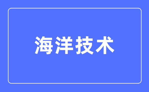 海洋技术专业主要学什么,海洋技术专业的就业方向和前景分析