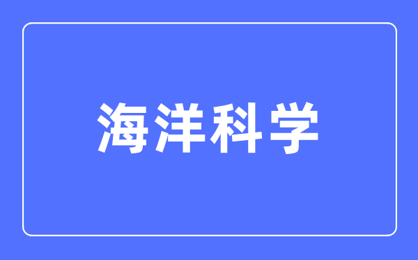 海洋科学专业主要学什么,海洋科学专业的就业方向和前景分析