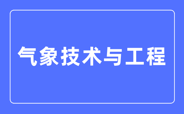 气象技术与工程专业主要学什么,气象技术与工程专业的就业方向和前景分析