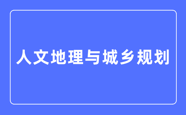 人文地理与城乡规划专业主要学什么,人文地理与城乡规划专业的就业方向和前景分析