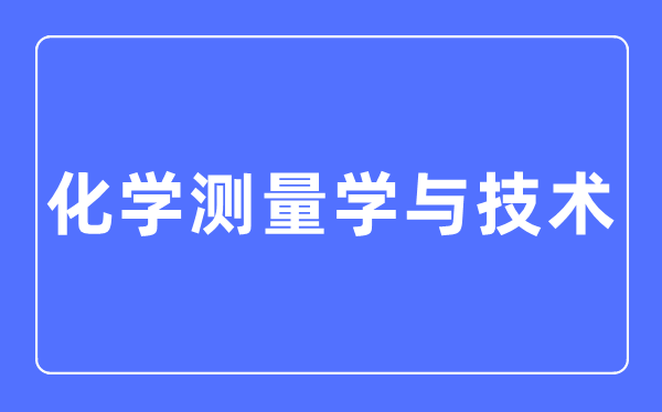 化学测量学与技术专业主要学什么,化学测量学与技术专业的就业方向和前景分析