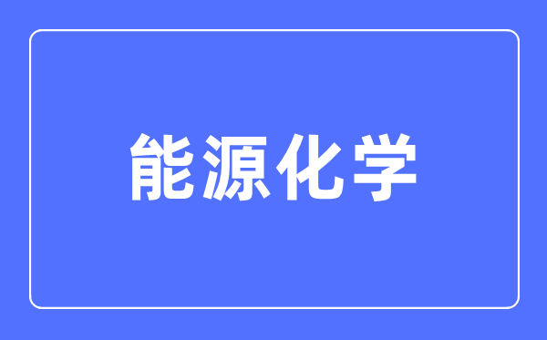 能源化学专业主要学什么,能源化学专业的就业方向和前景分析