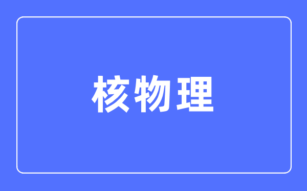 核物理专业主要学什么,核物理专业的就业方向和前景分析