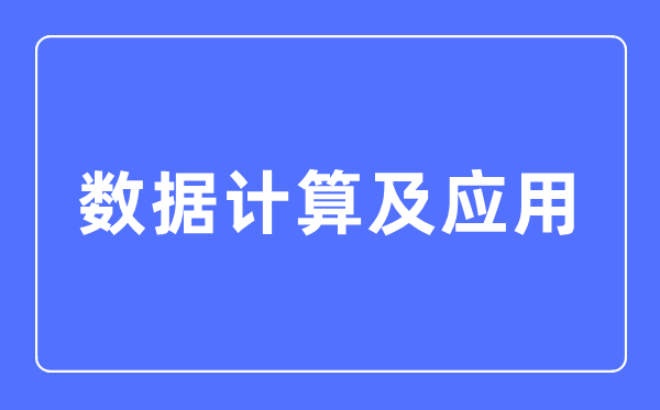 数据计算及应用专业主要学什么,数据计算及应用专业的就业方向和前景分析