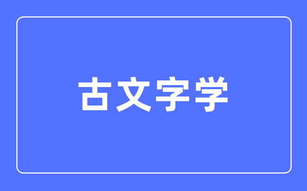 古文字学专业主要学什么,古文字学专业的就业方向和前景分析