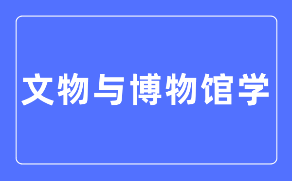 文物与博物馆学专业主要学什么,文物与博物馆学专业的就业方向和前景分析