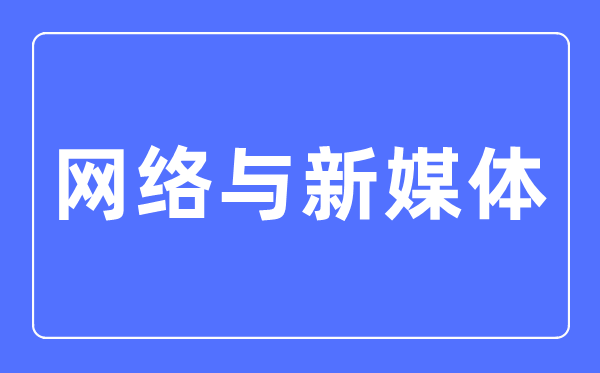 网络与新媒体专业主要学什么,网络与新媒体专业的就业方向和前景分析