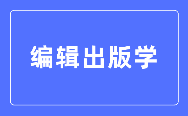 编辑出版学专业主要学什么,编辑出版学专业的就业方向和前景分析