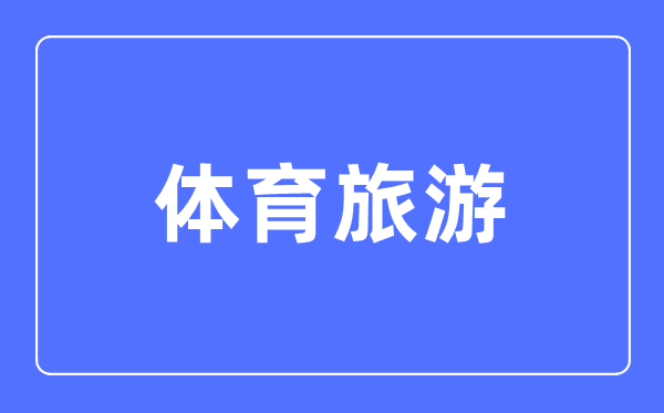 体育旅游专业主要学什么,体育旅游专业的就业方向和前景分析