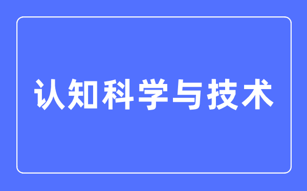 认知科学与技术专业主要学什么,认知科学与技术专业的就业方向和前景分析