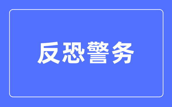 反恐警务专业主要学什么,反恐警务专业的就业方向和前景分析