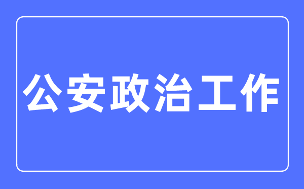 公安政治工作专业主要学什么,公安政治工作专业的就业方向和前景分析