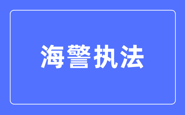 海警执法专业主要学什么,海警执法专业的就业方向和前景分析