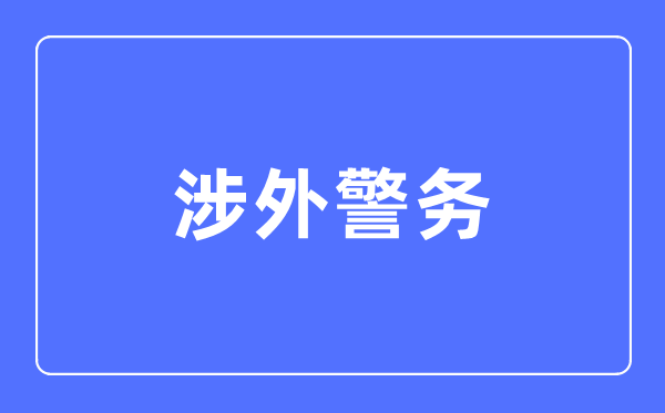 涉外警务专业主要学什么,涉外警务专业的就业方向和前景分析