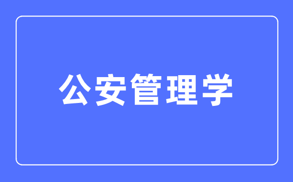 公安管理学专业主要学什么,公安管理学专业的就业方向和前景分析