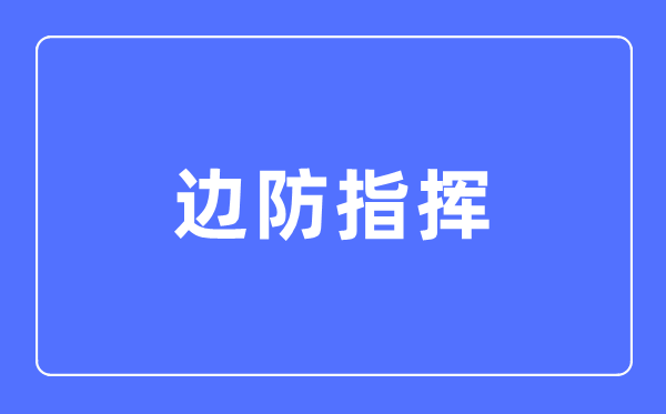 边防指挥专业主要学什么,边防指挥专业的就业方向和前景分析