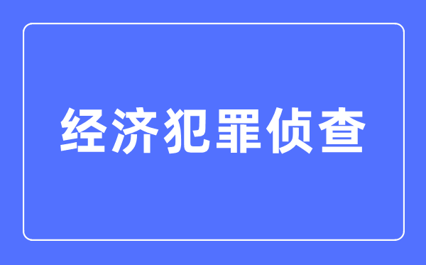 经济犯罪侦查专业主要学什么,经济犯罪侦查专业的就业方向和前景分析