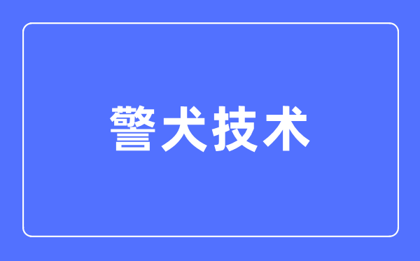 警犬技术专业主要学什么,警犬技术专业的就业方向和前景分析