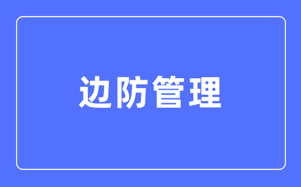 边防管理专业主要学什么,边防管理专业的就业方向和前景分析