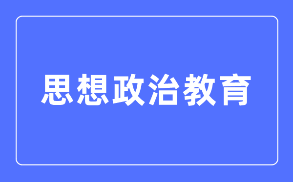 思想政治教育专业主要学什么,思想政治教育专业的就业方向和前景分析