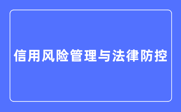 信用风险管理与法律防控专业主要学什么,信用风险管理与法律防控专业的就业方向和前景分析