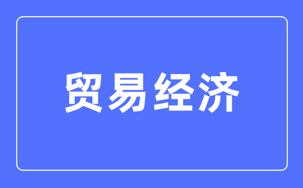 贸易经济专业主要学什么,贸易经济专业的就业方向和前景分析