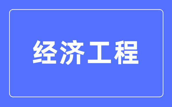 经济工程专业主要学什么,经济工程专业的就业方向和前景分析