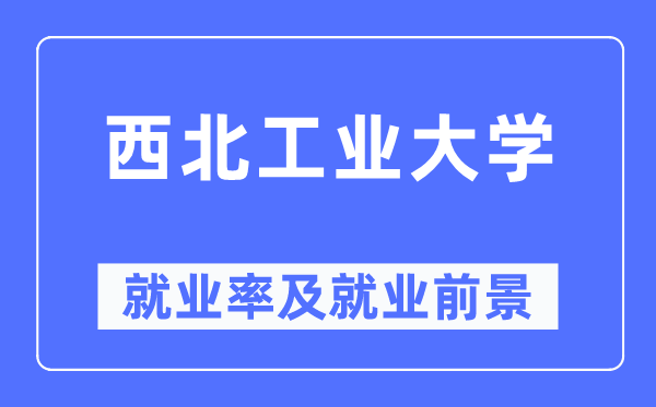 西北工业大学就业率及就业前景怎么样,好就业吗？