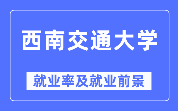 西南交通大学就业率及就业前景怎么样,好就业吗？