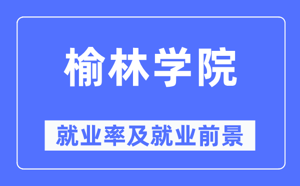 榆林学院就业率及就业前景怎么样,好就业吗？