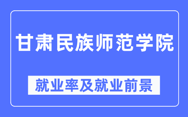 甘肃民族师范学院就业率及就业前景怎么样,好就业吗？